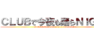 ＣＬＵＢで今夜も踊らＮＩＧＨＴ (I also have to dance by a club tonight.)