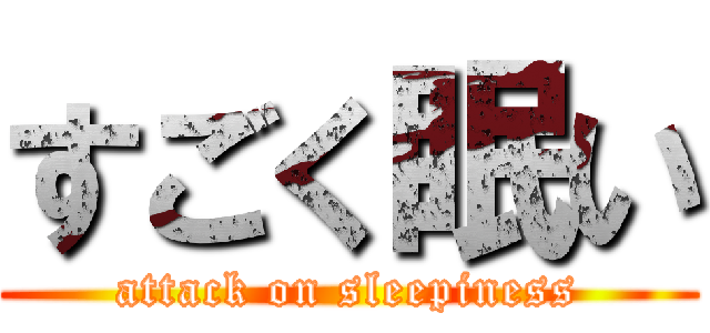 すごく眠い (attack on sleepiness)