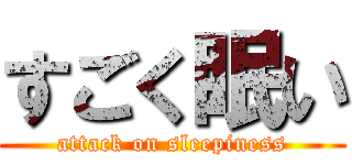 すごく眠い (attack on sleepiness)