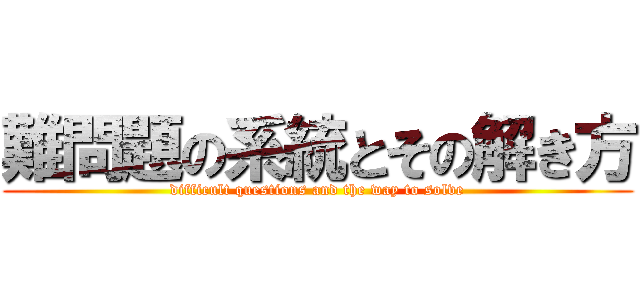 難問題の系統とその解き方 (difficult questions and the way to solve)