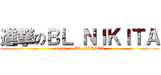 進撃のＢＬ ＮＩＫＩＴＡ (attack on BL NIKITA)