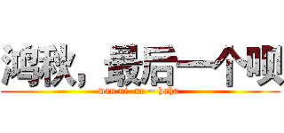 鸿秋，最后一个呗 (wan ni  ne ~ haha )