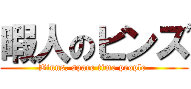 暇人のビンズ (Binns, spare time people )