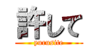 許して (yurusite)