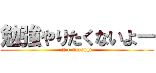 勉強やりたくないよー (2-c-1uesugi)