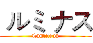  ルミ ナス (Luminous)