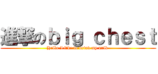 進撃のｂｉｇ ｃｈｅｓｔ (Hello I like to drink my milk )