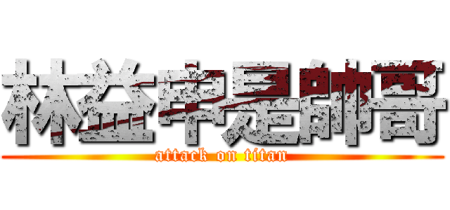 林益申是帥哥 (attack on titan)
