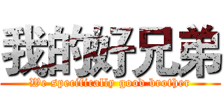 我的好兄弟 (We specifically good brother)