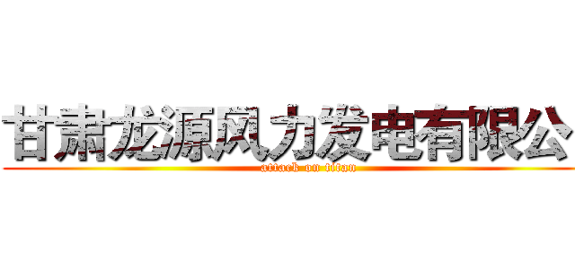 甘肃龙源风力发电有限公司 (attack on titan)