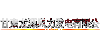 甘肃龙源风力发电有限公司 (attack on titan)