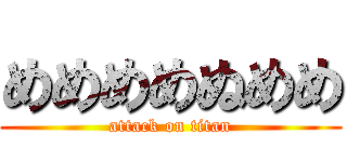 めめめめぬめめ (attack on titan)