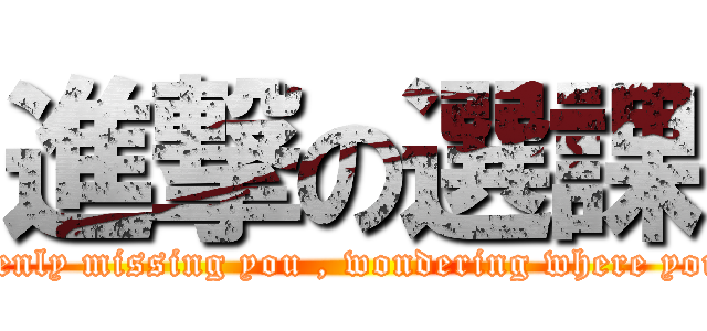 進撃の選課 (Suddenly missing you , wondering where you are)