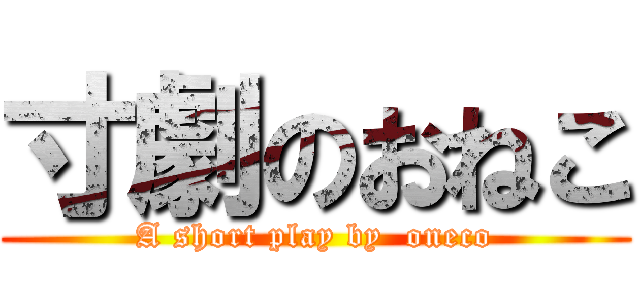 寸劇のおねこ (A short play by  oneco)