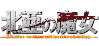 北亜の魔女 (Winter in the battle line of witch)