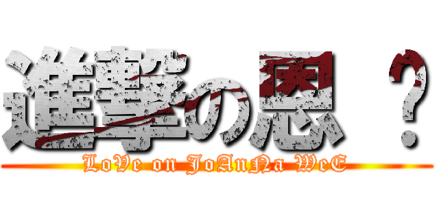 進撃の恩 灵 (LoVe on JoAnNa WeE)