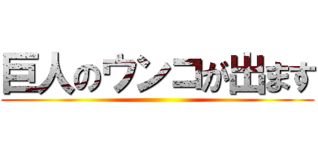 巨人のウンコが出ます ()