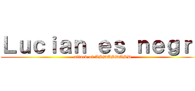 Ｌｕｃｉａｎ ｅｓ ｎｅｇｒｏ (attack of ASDASDASD)