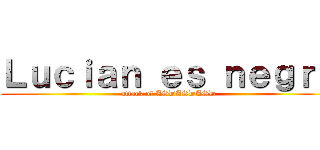 Ｌｕｃｉａｎ ｅｓ ｎｅｇｒｏ (attack of ASDASDASD)