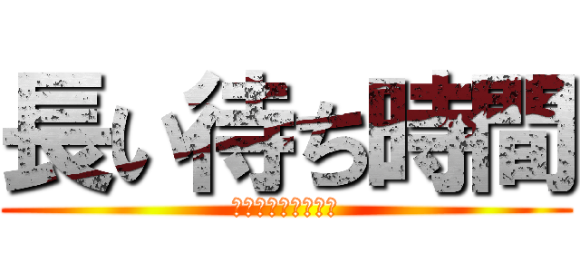 長い待ち時間 (マチジカンガナガイ)