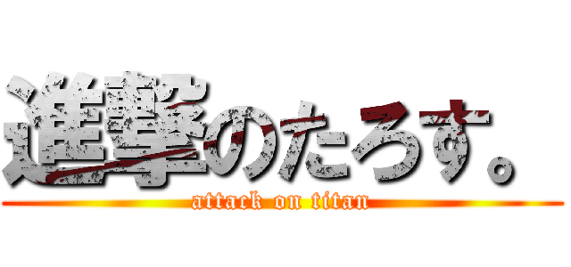 進撃のたろす。 (attack on titan)