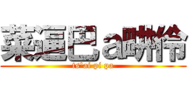 菜逼巴ａ畊伶 (ts\'ai pi pa)