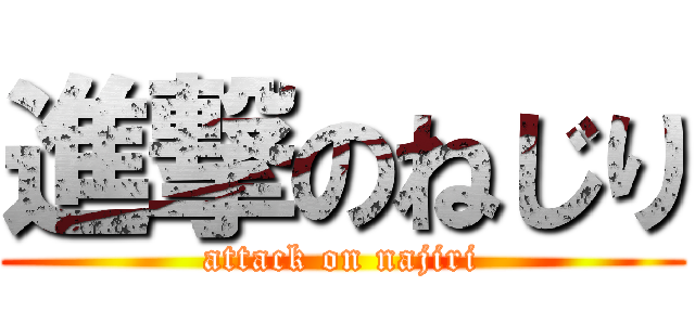進撃のねじり (attack on najiri)
