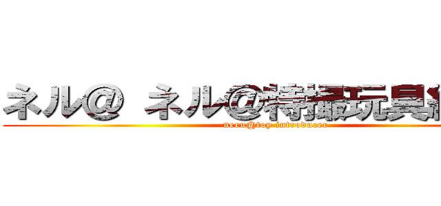 ネル＠ ネル＠特撮玩具紹介者 (neru@toy introducer)