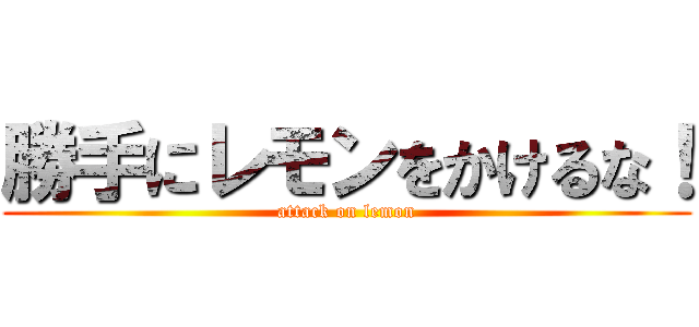 勝手にレモンをかけるな！ (attack on lemon)
