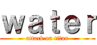 ｗａｔｅｒ (attack on titan)