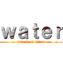 ｗａｔｅｒ (attack on titan)