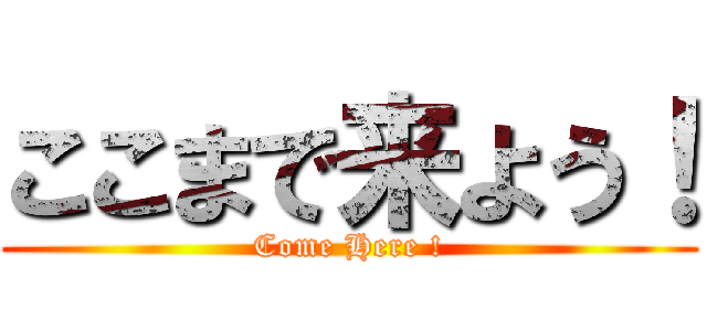 ここまで来よう！ (Come Here !)
