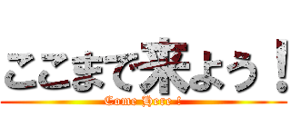 ここまで来よう！ (Come Here !)