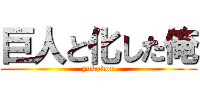 巨人と化した俺 (yukadon)