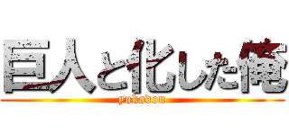 巨人と化した俺 (yukadon)