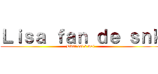 Ｌｉｓａ ｆａｎ ｄｅ ｓｎｋ (Livaï est à moi )