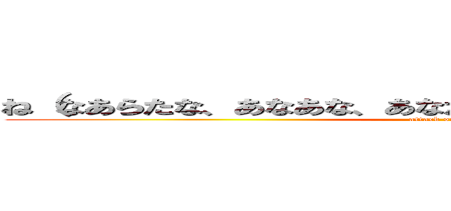 ね（なあらたな、あなあな、あなたい、あななあら、なきゆいゆあ (attack on titan)