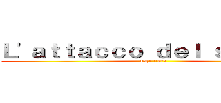 Ｌ'ａｔｔａｃｃｏ ｄｅｌ ｓｅｎｐａｉ (popo fiero)