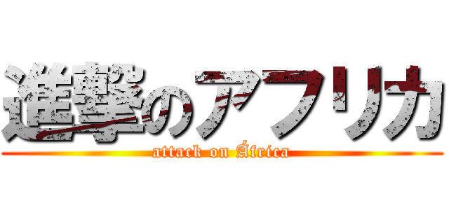 進撃のアフリカ (attack on África)