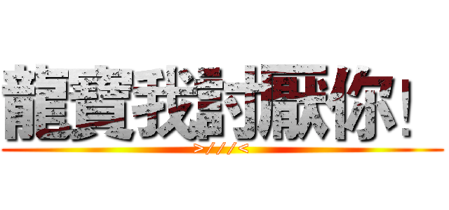 龍寶我討厭你！ (>///<)