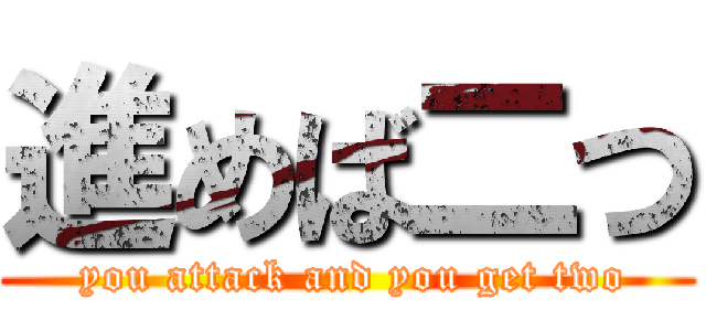 進めば二つ ( you attack and you get two)