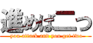 進めば二つ ( you attack and you get two)