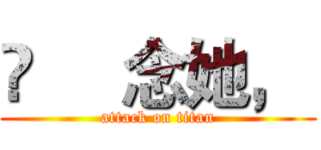 ♚     念她，  (attack on titan)