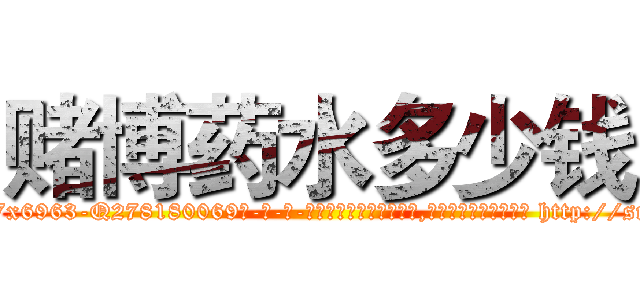 赌博药水多少钱 (赌博药水多少钱【电-186x2687x6963-Q278180069元-吉-药-业】我们做的是长期生意,靠的是老客户长期支持 http://sngk.net/eXWYfU
)