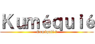 Ｋｕｍéｑｕｉé (Cuméquié ?)