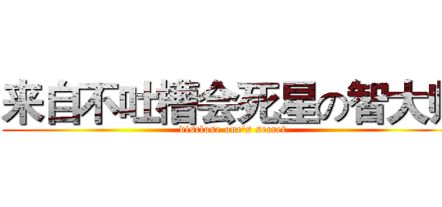 来自不吐槽会死星の智大师 (disclose one's secret)
