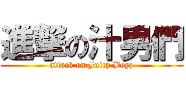 進撃の汁男們 (attack on Juicy Boyz)