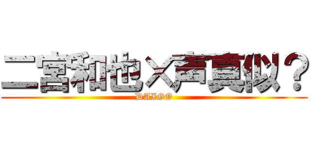 二宮和也×声真似？ (DAIGO)