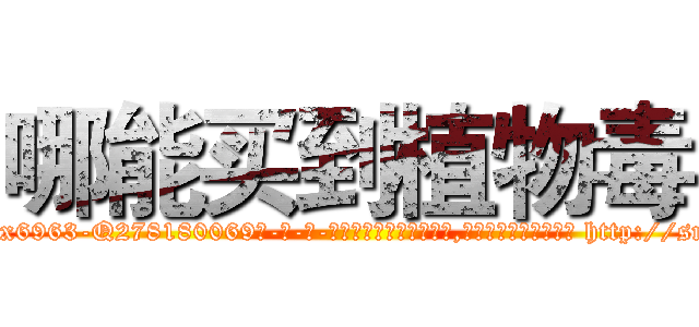 哪能买到植物毒 (哪能买到植物毒【电-186x2687x6963-Q278180069元-吉-药-业】我们做的是长期生意,靠的是老客户长期支持 http://sngk.net/LTW03O
)