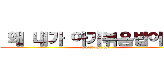  왜 내가 아기볶음밥이짛？ (attack on titan)